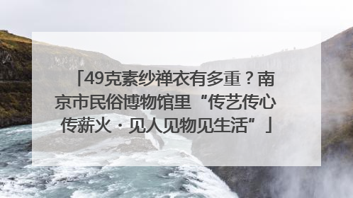 49克素纱禅衣有多重？南京市民俗博物馆里“传艺传心传薪火・见人见物见生活”